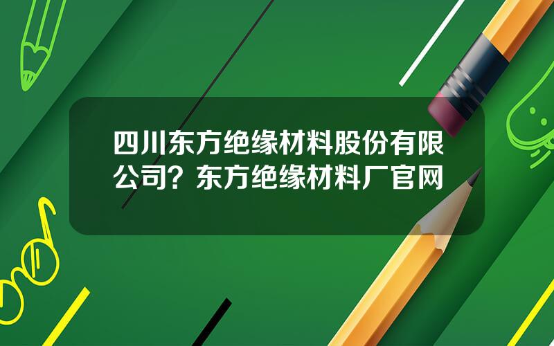四川东方绝缘材料股份有限公司？东方绝缘材料厂官网