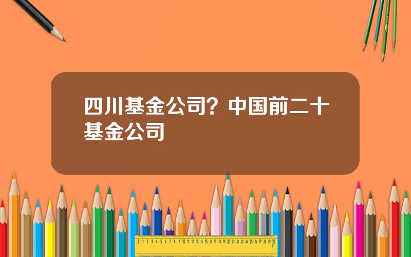 四川基金公司？中国前二十基金公司