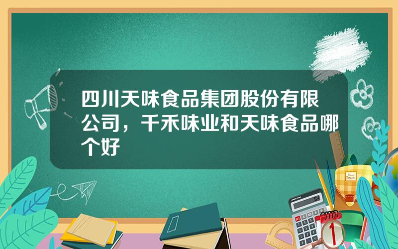 四川天味食品集团股份有限公司，千禾味业和天味食品哪个好