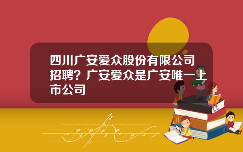 四川广安爱众股份有限公司招聘？广安爱众是广安唯一上市公司