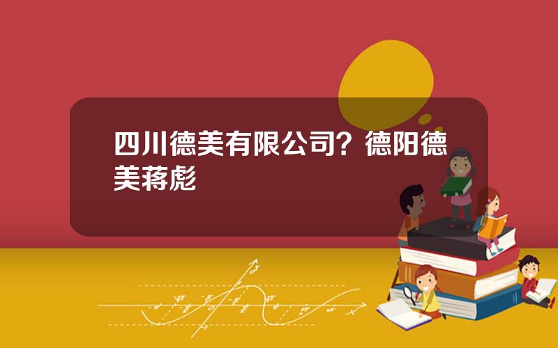 四川德美有限公司？德阳德美蒋彪