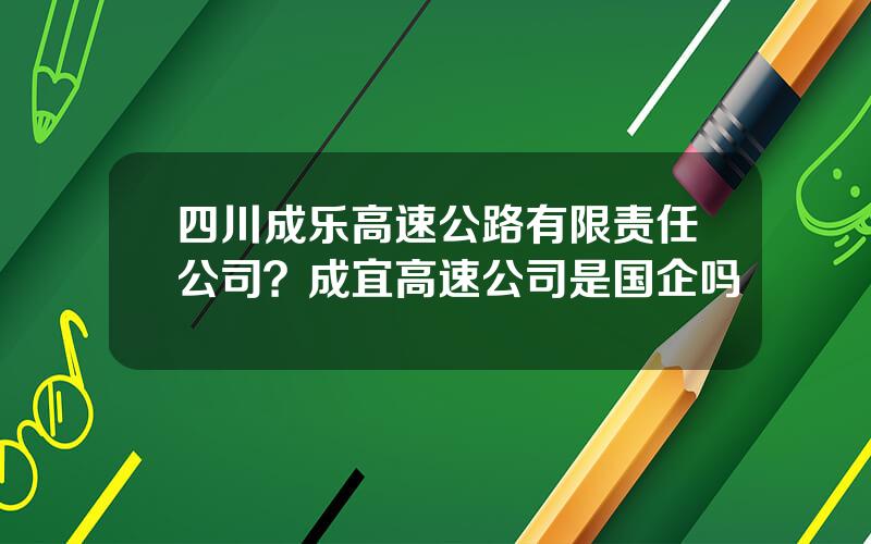 四川成乐高速公路有限责任公司？成宜高速公司是国企吗