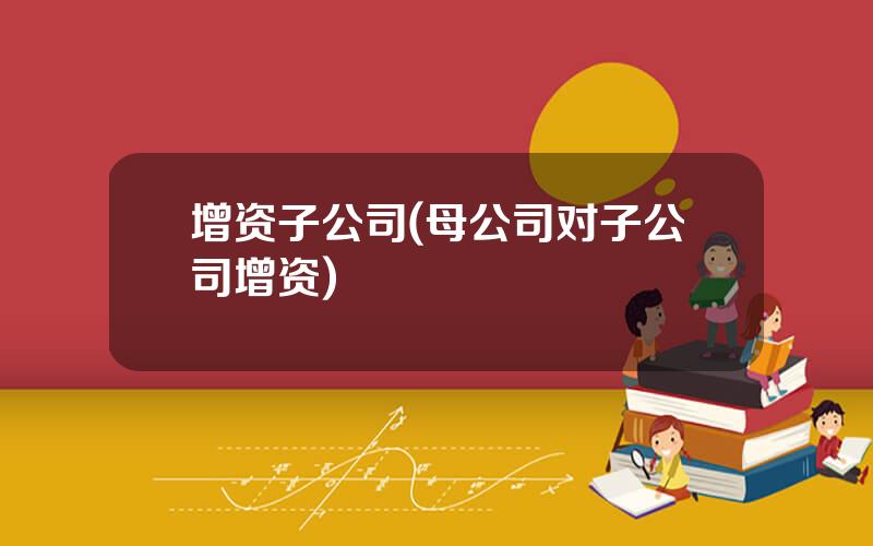 增资子公司(母公司对子公司增资)