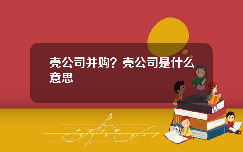 壳公司并购？壳公司是什么意思
