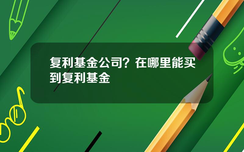 复利基金公司？在哪里能买到复利基金