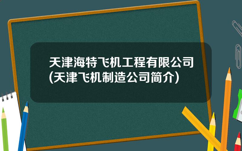 天津海特飞机工程有限公司(天津飞机制造公司简介)