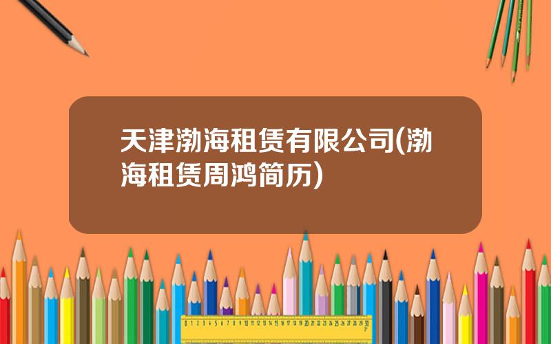 天津渤海租赁有限公司(渤海租赁周鸿简历)
