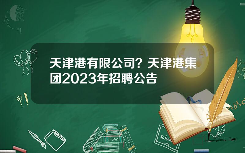 天津港有限公司？天津港集团2023年招聘公告