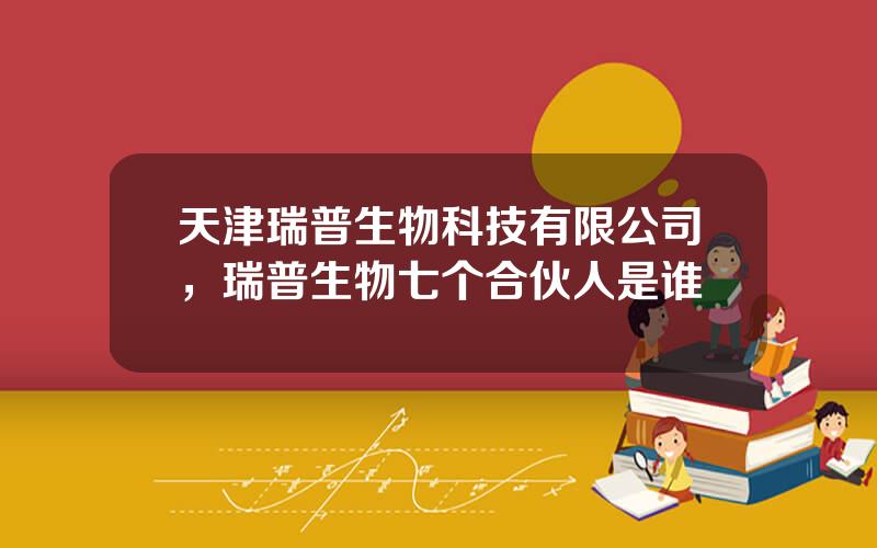 天津瑞普生物科技有限公司，瑞普生物七个合伙人是谁