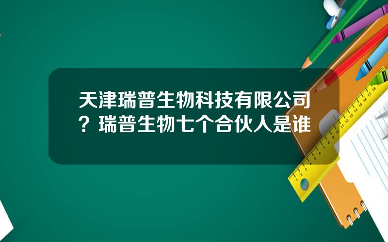 天津瑞普生物科技有限公司？瑞普生物七个合伙人是谁