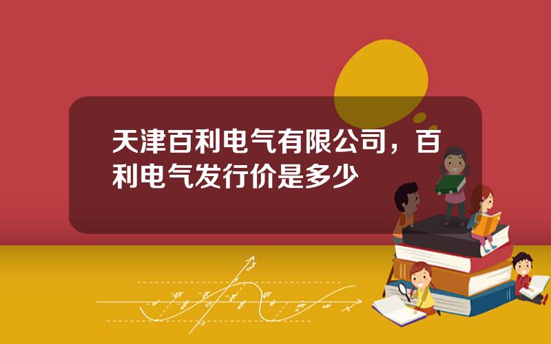 天津百利电气有限公司，百利电气发行价是多少