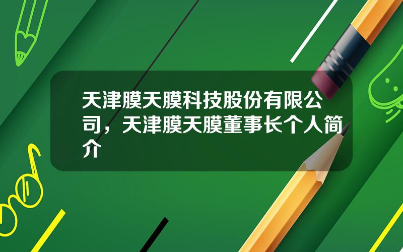天津膜天膜科技股份有限公司，天津膜天膜董事长个人简介