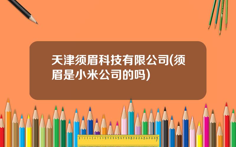 天津须眉科技有限公司(须眉是小米公司的吗)