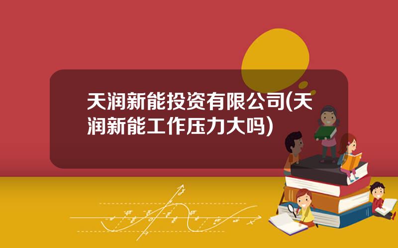 天润新能投资有限公司(天润新能工作压力大吗)