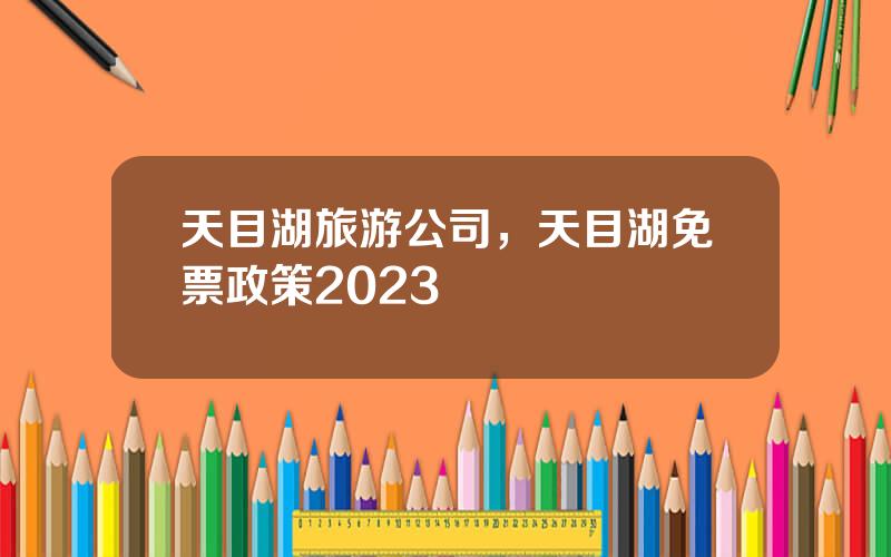天目湖旅游公司，天目湖免票政策2023
