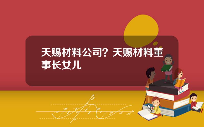 天赐材料公司？天赐材料董事长女儿