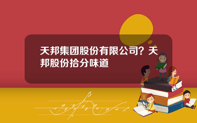天邦集团股份有限公司？天邦股份拾分味道