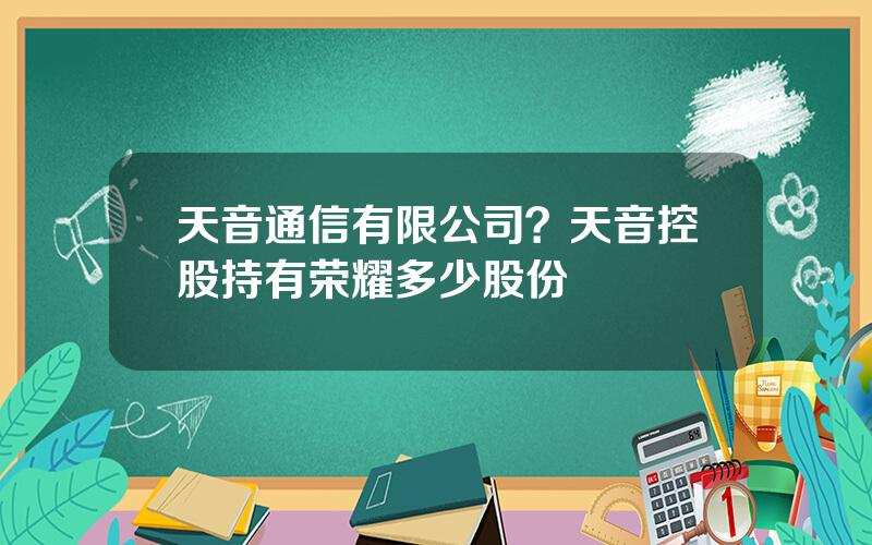 天音通信有限公司？天音控股持有荣耀多少股份