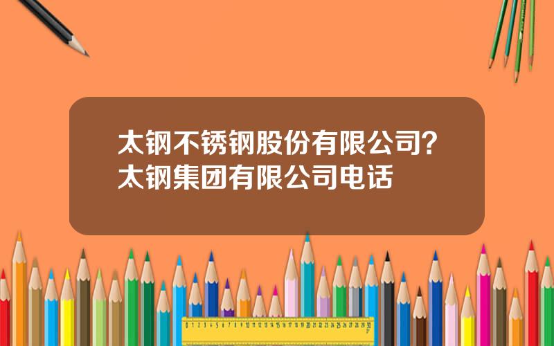 太钢不锈钢股份有限公司？太钢集团有限公司电话