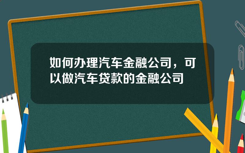 如何办理汽车金融公司，可以做汽车贷款的金融公司