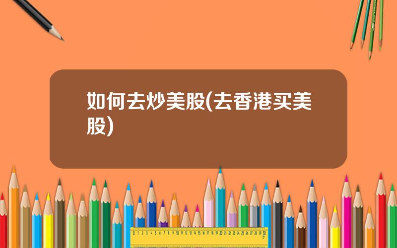 如何去炒美股(去香港买美股)