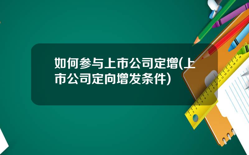 如何参与上市公司定增(上市公司定向增发条件)