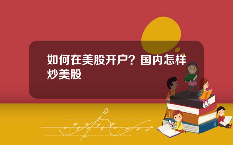 如何在美股开户？国内怎样炒美股