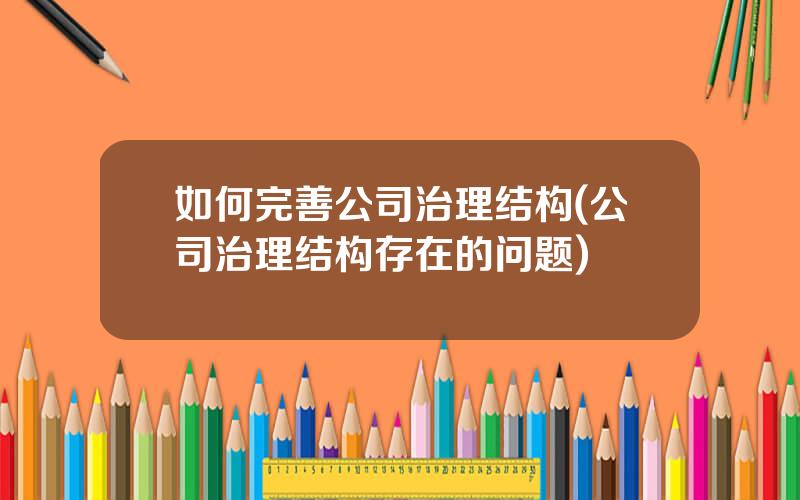 如何完善公司治理结构(公司治理结构存在的问题)