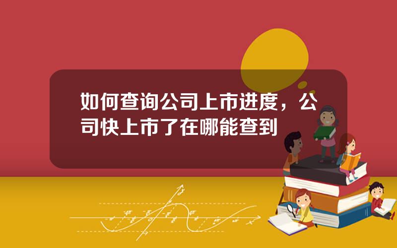 如何查询公司上市进度，公司快上市了在哪能查到