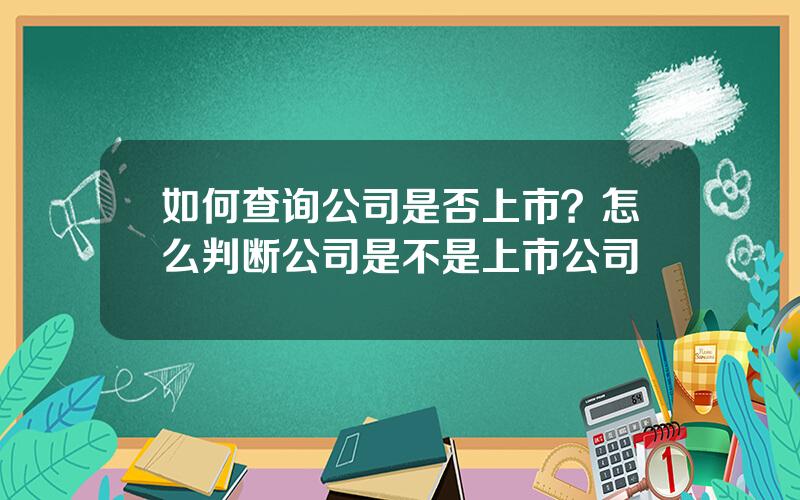 如何查询公司是否上市？怎么判断公司是不是上市公司