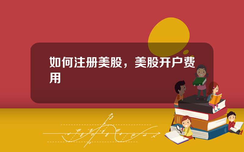 如何注册美股，美股开户费用