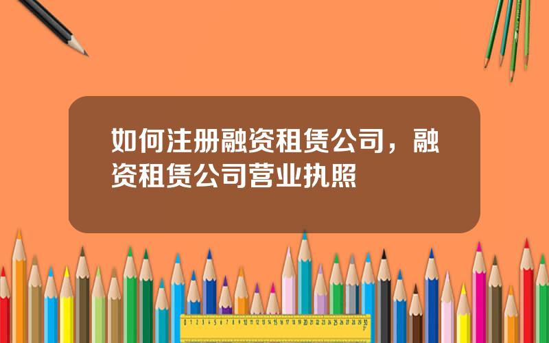 如何注册融资租赁公司，融资租赁公司营业执照