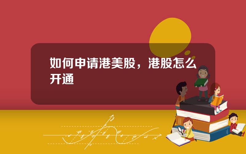 如何申请港美股，港股怎么开通