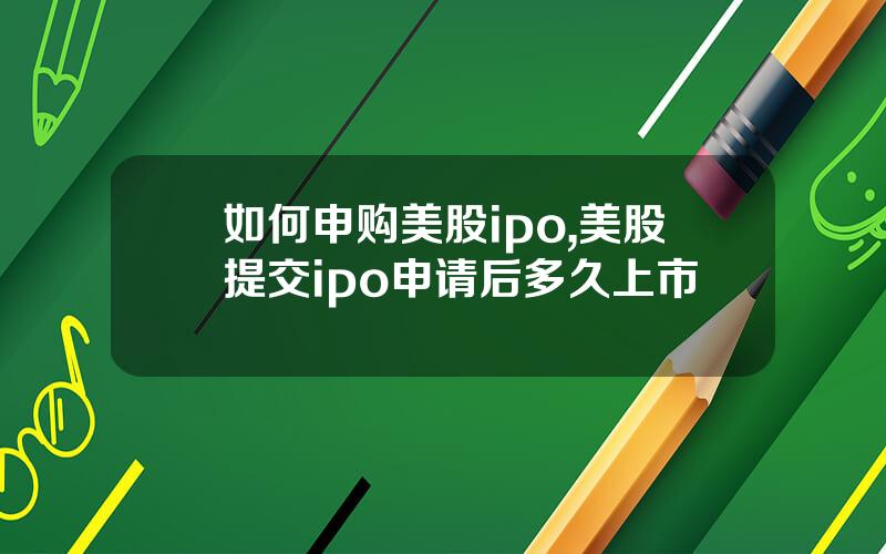 如何申购美股ipo,美股提交ipo申请后多久上市