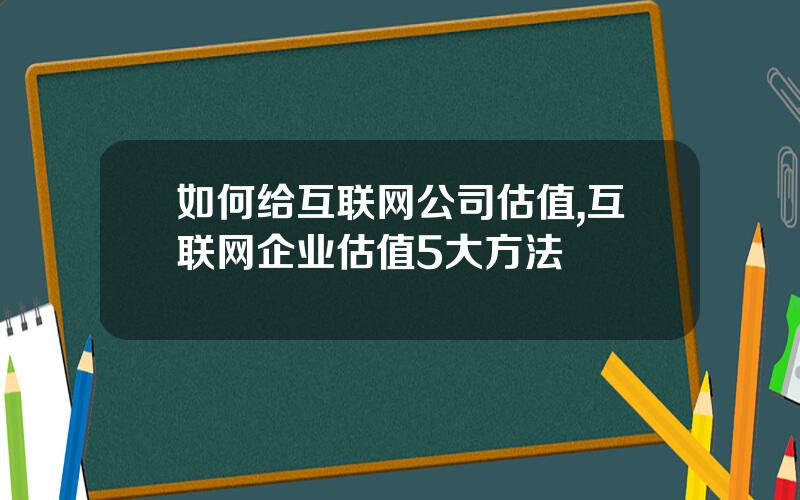 如何给互联网公司估值,互联网企业估值5大方法