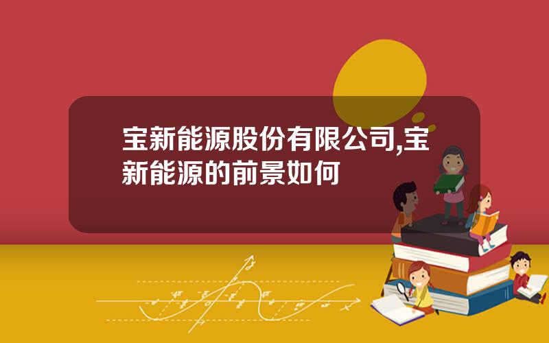 宝新能源股份有限公司,宝新能源的前景如何