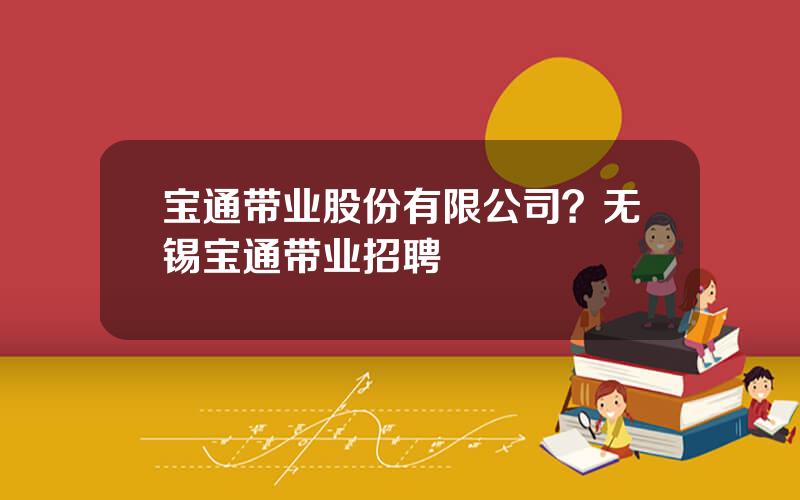 宝通带业股份有限公司？无锡宝通带业招聘