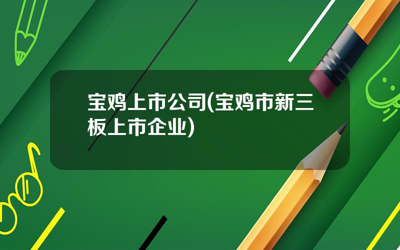 宝鸡上市公司(宝鸡市新三板上市企业)