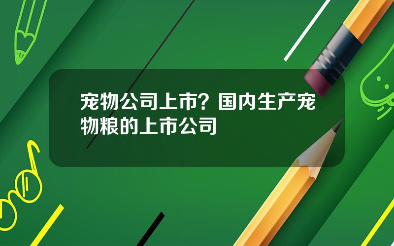 宠物公司上市？国内生产宠物粮的上市公司