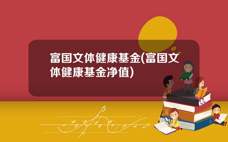 富国文体健康基金(富国文体健康基金净值)