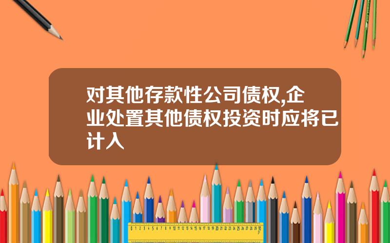对其他存款性公司债权,企业处置其他债权投资时应将已计入