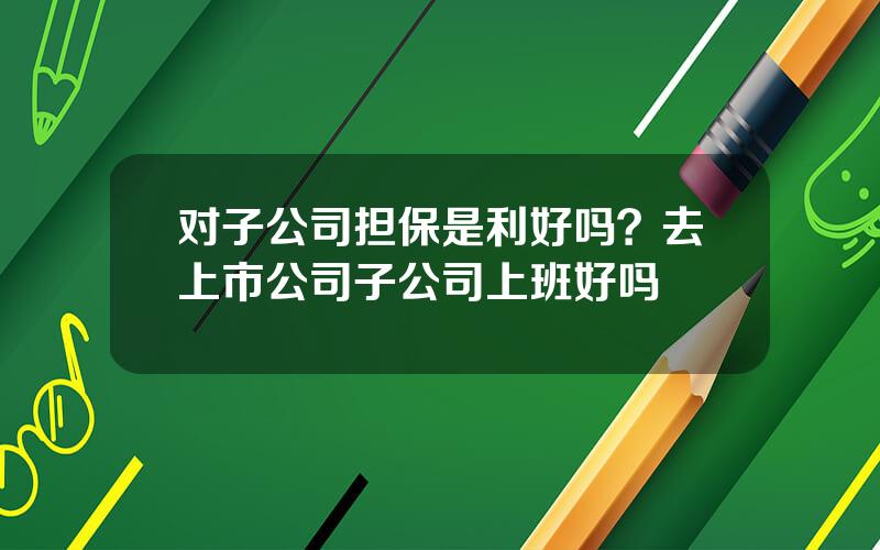 对子公司担保是利好吗？去上市公司子公司上班好吗