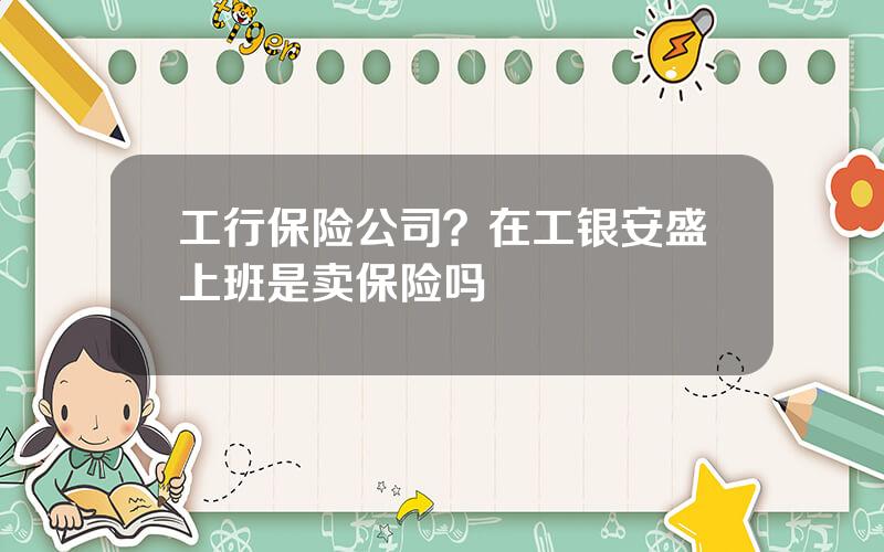工行保险公司？在工银安盛上班是卖保险吗