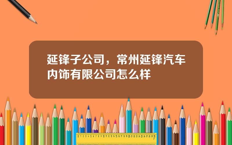 延锋子公司，常州延锋汽车内饰有限公司怎么样