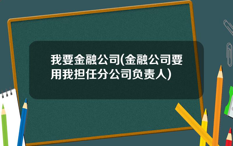 我要金融公司(金融公司要用我担任分公司负责人)