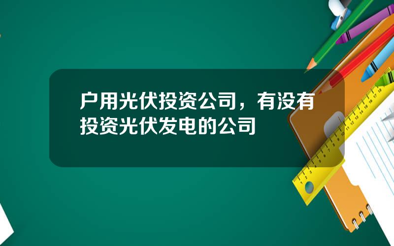 户用光伏投资公司，有没有投资光伏发电的公司
