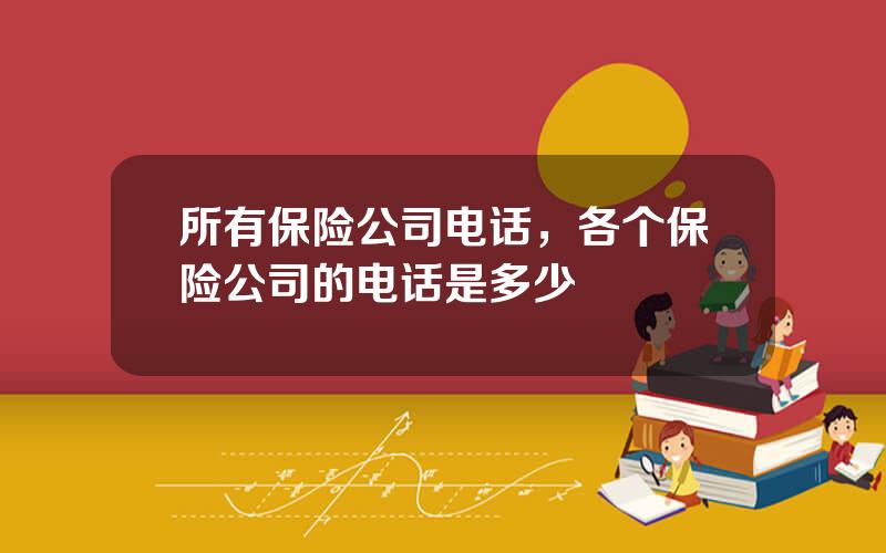 所有保险公司电话，各个保险公司的电话是多少