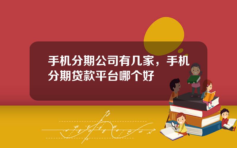 手机分期公司有几家，手机分期贷款平台哪个好