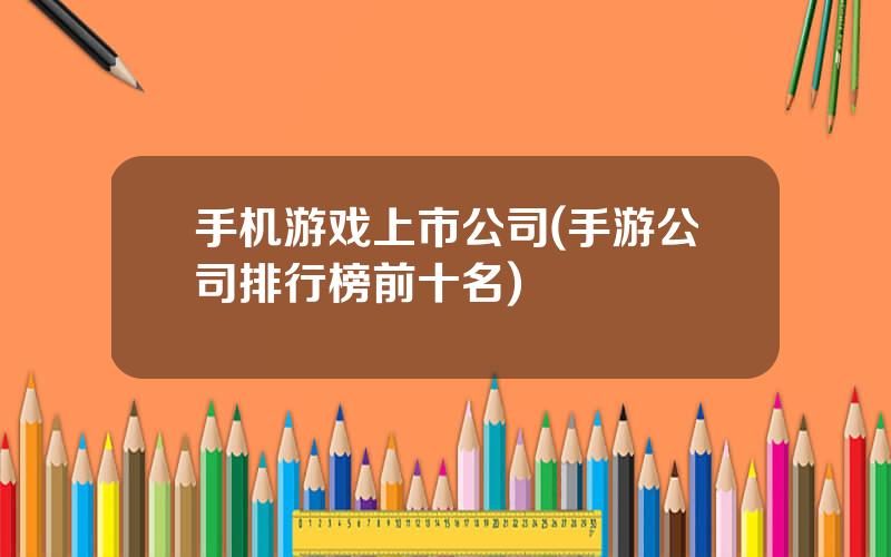 手机游戏上市公司(手游公司排行榜前十名)