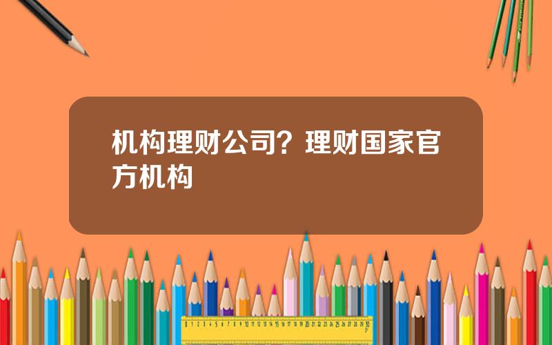 机构理财公司？理财国家官方机构